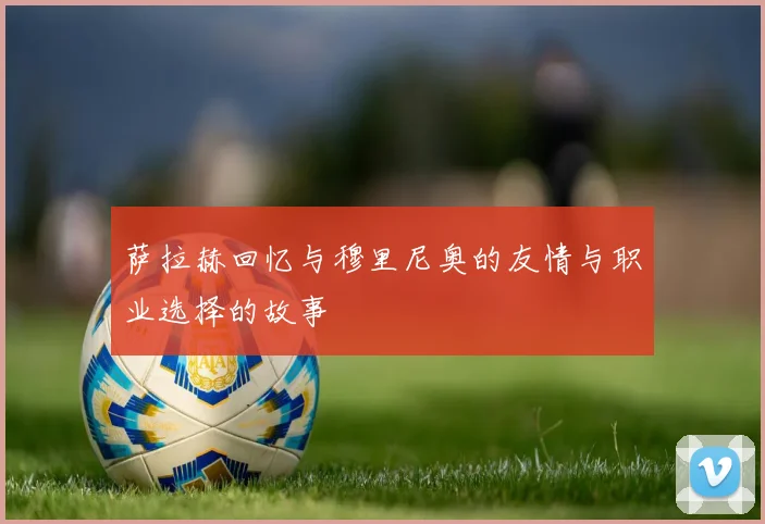萨拉赫回忆与穆里尼奥的友情与职业选择的故事