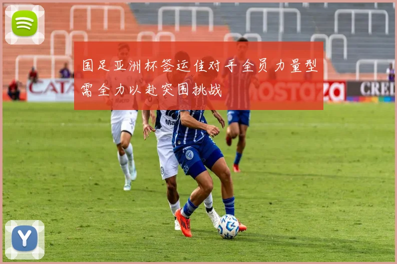 国足亚洲杯签运佳对手全员力量型需全力以赴突围挑战