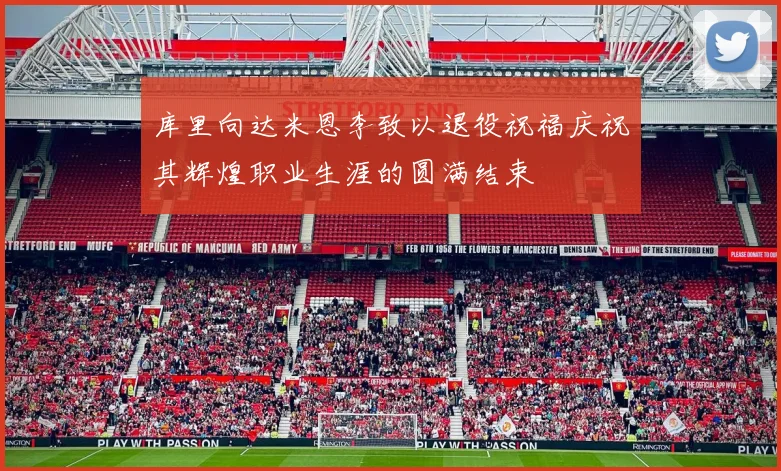 库里向达米恩李致以退役祝福庆祝其辉煌职业生涯的圆满结束