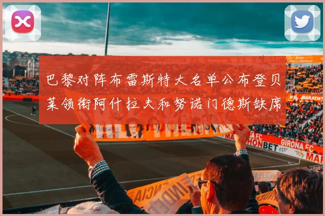 巴黎对阵布雷斯特大名单公布登贝莱领衔阿什拉夫和努诺门德斯缺席