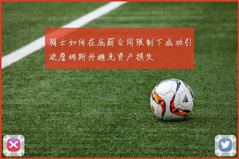 骑士如何在底薪合同限制下成功引进詹姆斯并避免资产损失