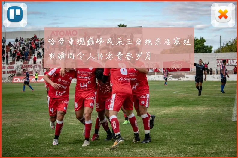 哈登重现巅峰风采三分绝杀活塞经典瞬间令人怀念青春岁月