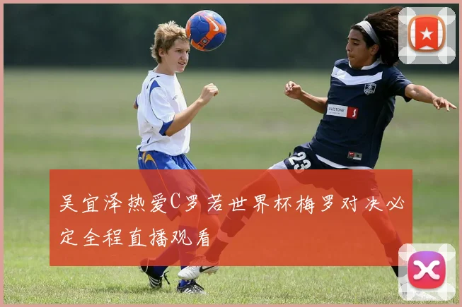 吴宜泽热爱C罗若世界杯梅罗对决必定全程直播观看