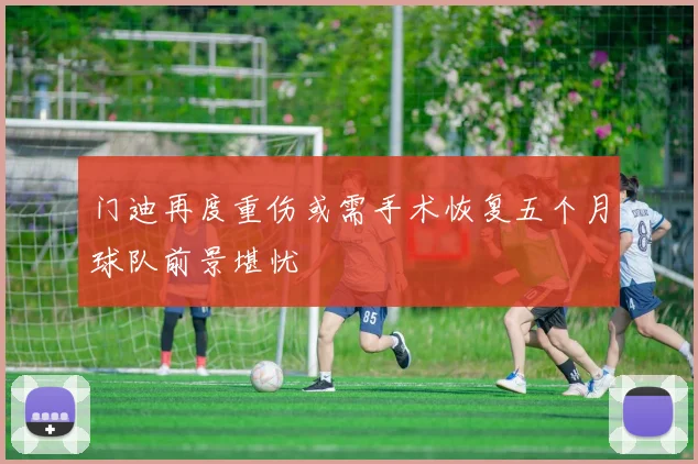 门迪再度重伤或需手术恢复五个月球队前景堪忧