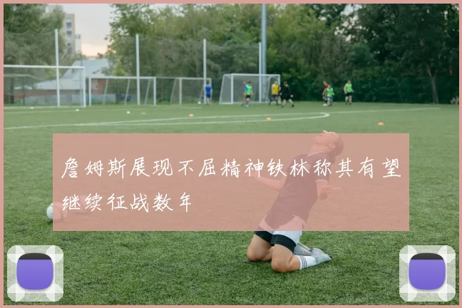 詹姆斯展现不屈精神铁林称其有望继续征战数年