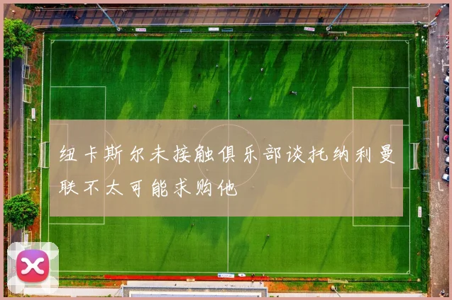 纽卡斯尔未接触俱乐部谈托纳利曼联不太可能求购他